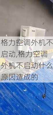 格力空调外机不启动,格力空调外机不启动什么原因造成的