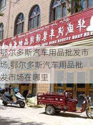 鄂尔多斯汽车用品批发市场,鄂尔多斯汽车用品批发市场在哪里